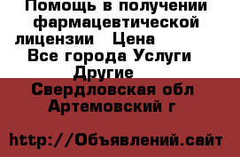 Помощь в получении фармацевтической лицензии › Цена ­ 1 000 - Все города Услуги » Другие   . Свердловская обл.,Артемовский г.